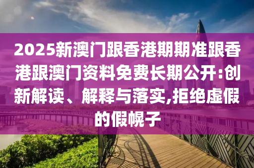 2025新澳門跟香港期期準跟香港跟澳門資料免費長期公開:創新解讀、解釋與落實,拒絕虛假的假幌子