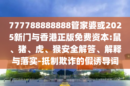 777788888888管家婆或2025新門與香港正版免費資本:鼠、豬、虎、猴安全解答、解釋與落實-抵制欺詐的假誘導詞