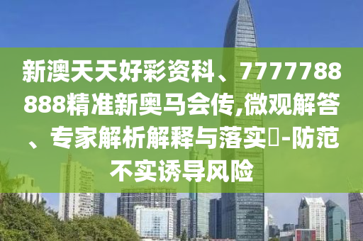 新澳天天好彩資科、7777788888精準新奧馬會傳,微觀解答、專家解析解釋與落實?-防范不實誘導風險