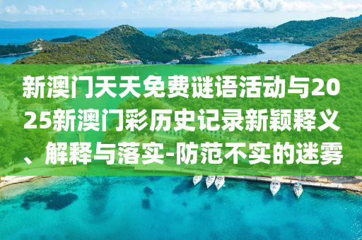 新澳門天天免費謎語活動與2025新澳門彩歷史記錄新穎釋義、解釋與落實-防范不實的迷霧
