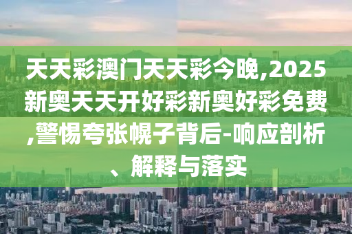 天天彩澳門天天彩今晚,2025新奧天天開(kāi)好彩新奧好彩免費(fèi),警惕夸張幌子背后-響應(yīng)剖析、解釋與落實(shí)