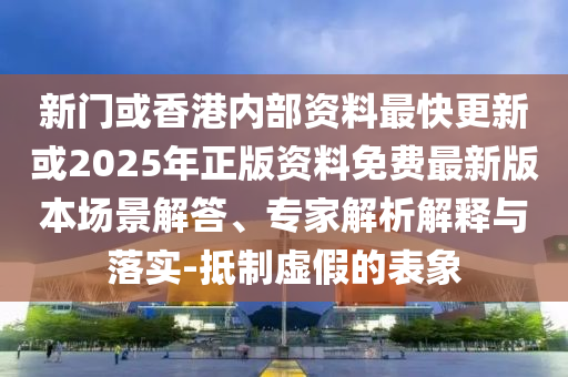新門或香港內(nèi)部資料最快更新或2025年正版資料免費最新版本場景解答、專家解析解釋與落實-抵制虛假的表象