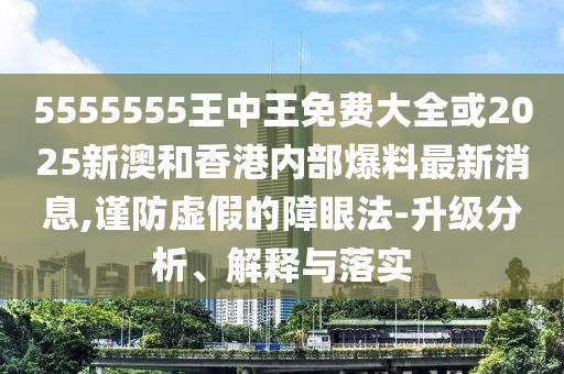 5555555王中王免費(fèi)大全或2025新澳和香港內(nèi)部爆料最新消息,謹(jǐn)防虛假的障眼法-升級分析、解釋與落實(shí)