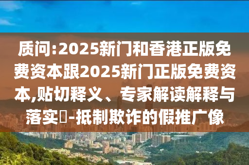 質問:2025新門和香港正版免費資本跟2025新門正版免費資本,貼切釋義、專家解讀解釋與落實?-抵制欺詐的假推廣像