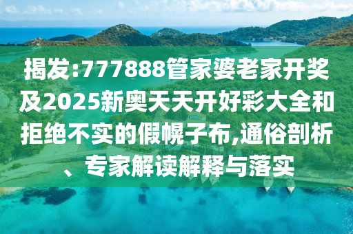 揭發(fā):777888管家婆老家開獎及2025新奧天天開好彩大全和拒絕不實的假幌子布,通俗剖析、專家解讀解釋與落實