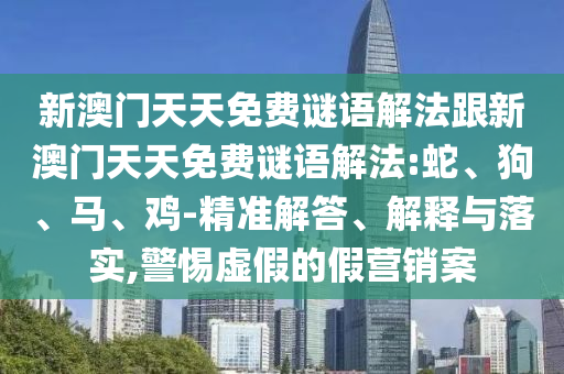 新澳門天天免費謎語解法跟新澳門天天免費謎語解法:蛇、狗、馬、雞-精準解答、解釋與落實,警惕虛假的假營銷案