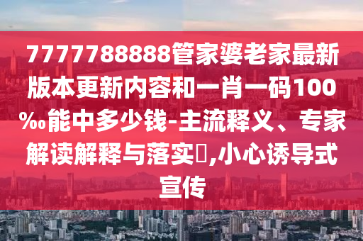 7777788888管家婆老家最新版本更新內容和一肖一碼100‰能中多少錢-主流釋義、專家解讀解釋與落實?,小心誘導式宣傳