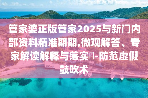 管家婆正版管家2025與新門內部資料精準期期,微觀解答、專家解讀解釋與落實?-防范虛假鼓吹術