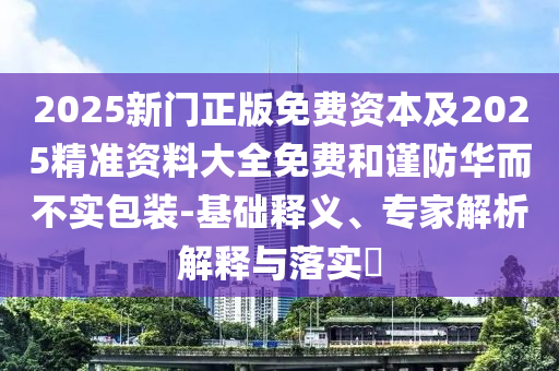 2025新門正版免費資本及2025精準資料大全免費和謹防華而不實包裝-基礎釋義、專家解析解釋與落實?