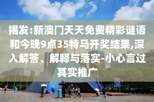 揭發:新澳門天天免費精彩謎語和今晚9點35特馬開獎結果,深入解答、解釋與落實-小心言過其實推廣