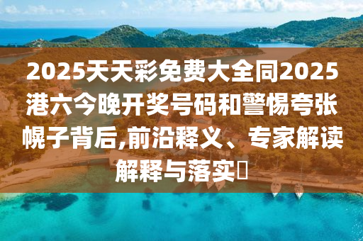 2025天天彩免費大全同2025港六今晚開獎號碼和警惕夸張幌子背后,前沿釋義、專家解讀解釋與落實?