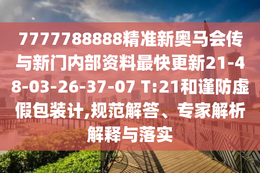 7777788888精準(zhǔn)新奧馬會傳與新門內(nèi)部資料最快更新21-48-03-26-37-07 T:21和謹(jǐn)防虛假包裝計,規(guī)范解答、專家解析解釋與落實