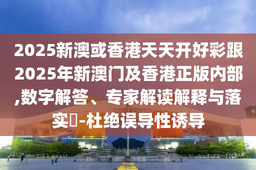 2025新澳或香港天天開(kāi)好彩跟2025年新澳門(mén)及香港正版內(nèi)部,數(shù)字解答、專(zhuān)家解讀解釋與落實(shí)?-杜絕誤導(dǎo)性誘導(dǎo)