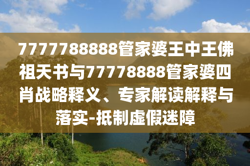 7777788888管家婆王中王佛祖天書與77778888管家婆四肖戰略釋義、專家解讀解釋與落實-抵制虛假迷障