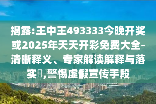 揭露:王中王493333今晚開獎或2025年天天開彩免費大全-清晰釋義、專家解讀解釋與落實?,警惕虛假宣傳手段