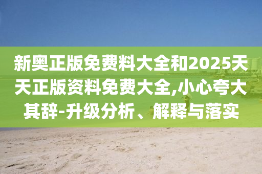 新奧正版免費(fèi)料大全和2025天天正版資料免費(fèi)大全,小心夸大其辭-升級(jí)分析、解釋與落實(shí)