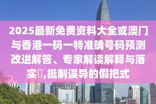 2025最新免費(fèi)資料大全或澳門(mén)與香港一碼一特準(zhǔn)確號(hào)碼預(yù)測(cè)改進(jìn)解答、專(zhuān)家解讀解釋與落實(shí)?,抵制誤導(dǎo)的假把式