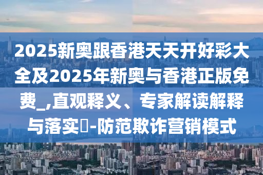 2025新奧跟香港天天開好彩大全及2025年新奧與香港正版免費_,直觀釋義、專家解讀解釋與落實?-防范欺詐營銷模式