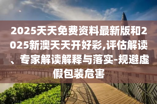 2025天天免費資料最新版和2025新澳天天開好彩,評估解讀、專家解讀解釋與落實-規(guī)避虛假包裝危害