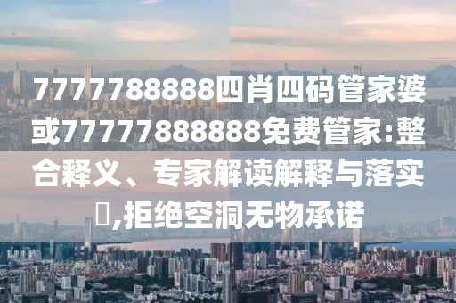 7777788888四肖四碼管家婆或77777888888免費管家:整合釋義、專家解讀解釋與落實?,拒絕空洞無物承諾