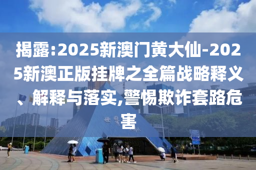 揭露:2025新澳門黃大仙-2025新澳正版掛牌之全篇戰略釋義、解釋與落實,警惕欺詐套路危害