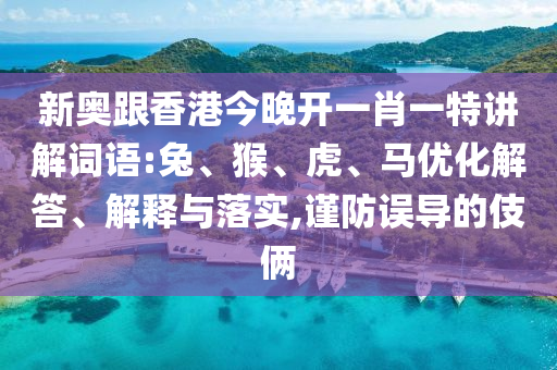 新奧跟香港今晚開(kāi)一肖一特講解詞語(yǔ):兔、猴、虎、馬優(yōu)化解答、解釋與落實(shí),謹(jǐn)防誤導(dǎo)的伎倆