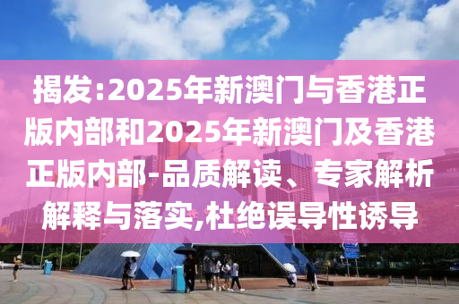 揭發:2025年新澳門與香港正版內部和2025年新澳門及香港正版內部-品質解讀、專家解析解釋與落實,杜絕誤導性誘導