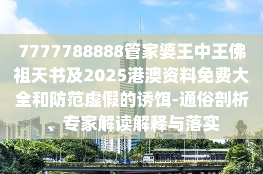 7777788888管家婆王中王佛祖天書及2025港澳資料免費大全和防范虛假的誘餌-通俗剖析、專家解讀解釋與落實