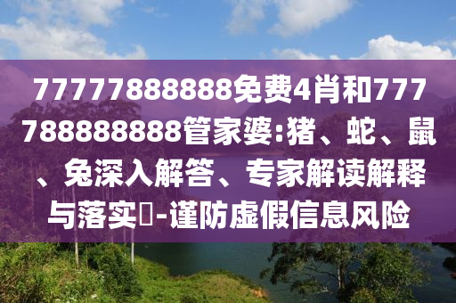 77777888888免費4肖和777788888888管家婆:豬、蛇、鼠、兔深入解答、專家解讀解釋與落實?-謹防虛假信息風險