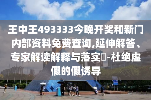 王中王493333今晚開獎和新門內部資料免費查詢,延伸解答、專家解讀解釋與落實?-杜絕虛假的假誘導
