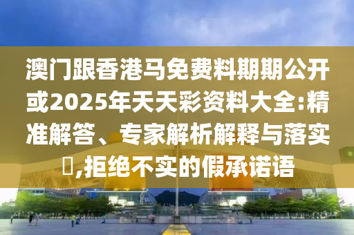 澳門跟香港馬免費料期期公開或2025年天天彩資料大全:精準解答、專家解析解釋與落實?,拒絕不實的假承諾語