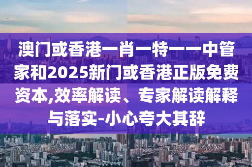 澳門或香港一肖一特一一中管家和2025新門或香港正版免費資本,效率解讀、專家解讀解釋與落實-小心夸大其辭