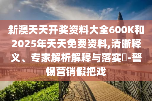 新澳天天開獎資料大全600K和2025年天天免費資料,清晰釋義、專家解析解釋與落實?-警惕營銷假把戲