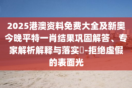 2025港澳資料免費大全及新奧今晚平特一肖結果鞏固解答、專家解析解釋與落實?-拒絕虛假的表面光