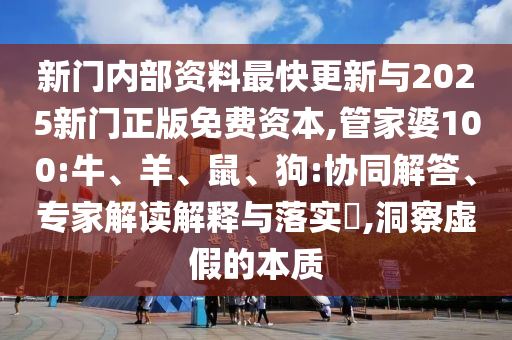 新門內部資料最快更新與2025新門正版免費資本,管家婆100:牛、羊、鼠、狗:協同解答、專家解讀解釋與落實?,洞察虛假的本質