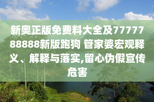 新奧正版免費料大全及7777788888新版跑狗 管家婆宏觀釋義、解釋與落實,留心偽假宣傳危害