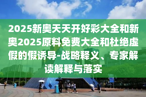 2025新奧天天開好彩大全和新奧2025原料免費大全和杜絕虛假的假誘導-戰略釋義、專家解讀解釋與落實