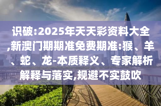 識破:2025年天天彩資料大全,新澳門期期準(zhǔn)免費(fèi)期準(zhǔn):猴、羊、蛇、龍-本質(zhì)釋義、專家解析解釋與落實(shí),規(guī)避不實(shí)鼓吹