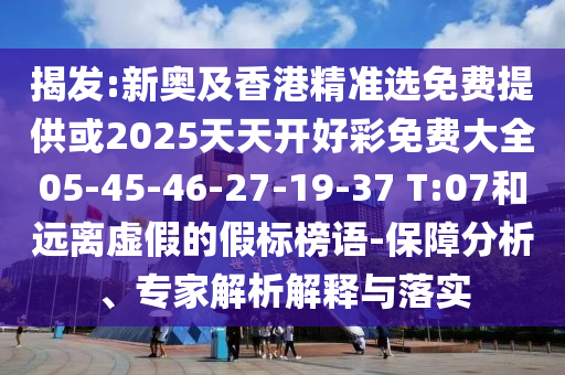 揭發(fā):新奧及香港精準(zhǔn)選免費提供或2025天天開好彩免費大全05-45-46-27-19-37 T:07和遠離虛假的假標(biāo)榜語-保障分析、專家解析解釋與落實