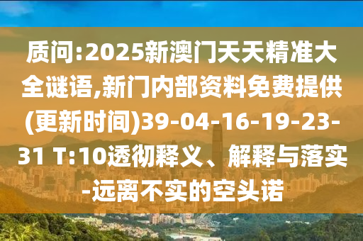 質問:2025新澳門天天精準大全謎語,新門內部資料免費提供(更新時間)39-04-16-19-23-31 T:10透徹釋義、解釋與落實-遠離不實的空頭諾