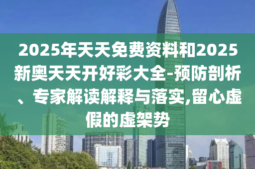 2025年天天免費資料和2025新奧天天開好彩大全-預防剖析、專家解讀解釋與落實,留心虛假的虛架勢
