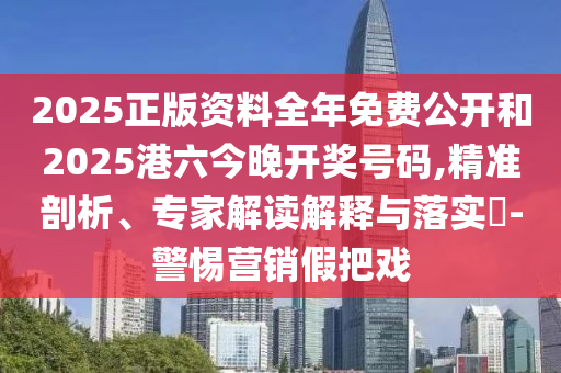 2025正版資料全年免費公開和2025港六今晚開獎號碼,精準剖析、專家解讀解釋與落實?-警惕營銷假把戲