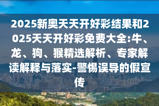 2025新奧天天開好彩結果和2025天天開好彩免費大全:牛、龍、狗、猴精選解析、專家解讀解釋與落實-警惕誤導的假宣傳