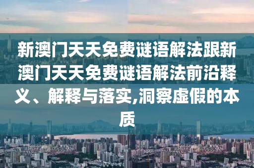 新澳門(mén)天天免費(fèi)謎語(yǔ)解法跟新澳門(mén)天天免費(fèi)謎語(yǔ)解法前沿釋義、解釋與落實(shí),洞察虛假的本質(zhì)
