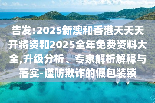 告發:2025新澳和香港天天天開將資和2025全年免費資料大全,升級分析、專家解析解釋與落實-謹防欺詐的假包裝鎖