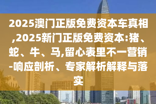 2025澳門正版免費資本車真相,2025新門正版免費資本:豬、蛇、牛、馬,留心表里不一營銷-響應剖析、專家解析解釋與落實