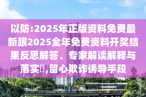 以防:2025年正版資料免費最新跟2025全年免費資料開獎結果反思解答、專家解讀解釋與落實?,留心欺詐誘導手段