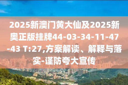 2025新澳門黃大仙及2025新奧正版掛牌44-03-34-11-47-43 T:27,方案解讀、解釋與落實-謹(jǐn)防夸大宣傳