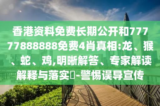 香港資料免費長期公開和77777888888免費4肖真相:龍、猴、蛇、雞,明晰解答、專家解讀解釋與落實?-警惕誤導宣傳