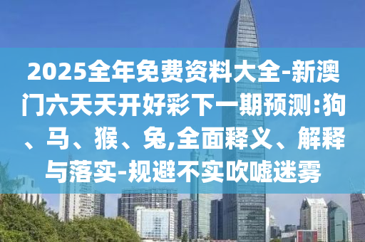 2025全年免費資料大全-新澳門六天天開好彩下一期預測:狗、馬、猴、兔,全面釋義、解釋與落實-規避不實吹噓迷霧